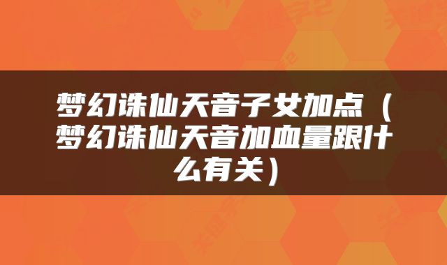 梦幻诛仙天音子女加点（梦幻诛仙天音加血量跟什么有关）