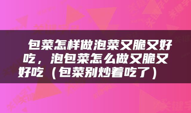  包菜怎样做泡菜又脆又好吃，泡包菜怎么做又脆又好吃（包菜别炒着吃了） 