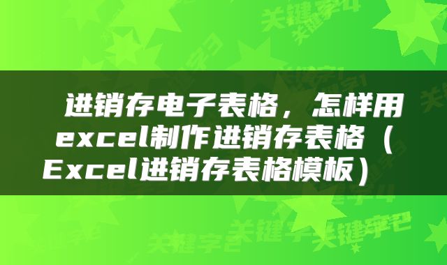 进销存电子表格,怎样用excel制作进销存表格(Excel进销存表格模板)