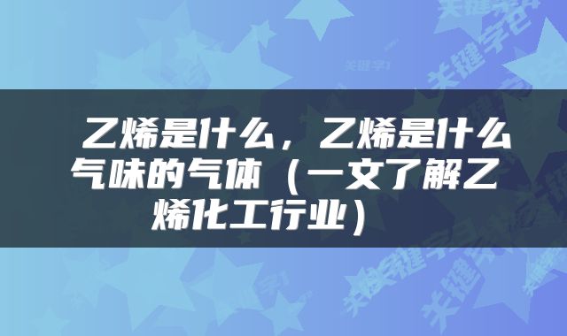  乙烯是什么，乙烯是什么气味的气体（一文了解乙烯化工行业） 