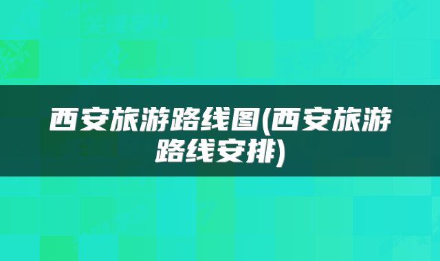 西安旅游路线图(西安旅游路线安排)