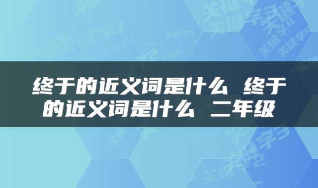 终于的近义词是什么 终于的近义词是什么 二年级