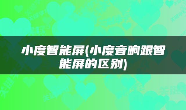 小度智能屏(小度音响跟智能屏的区别)