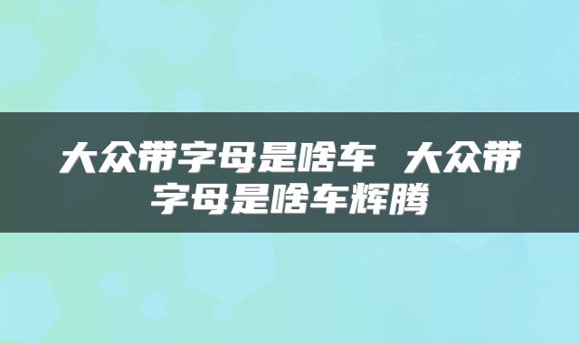 大众带字母是啥车 大众带字母是啥车辉腾