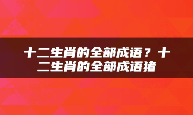 十二生肖的全部成语?十二生肖的全部成语猪