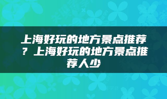 上海好玩的地方景点推荐？上海好玩的地方景点推荐人少