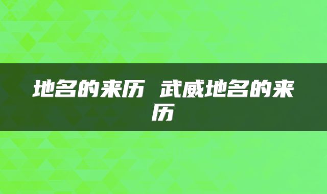 地名的来历 武威地名的来历