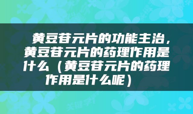  黄豆苷元片的功能主治，黄豆苷元片的药理作用是什么（黄豆苷元片的药理作用是什么呢） 