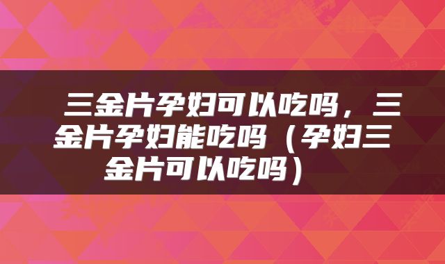  三金片孕妇可以吃吗，三金片孕妇能吃吗（孕妇三金片可以吃吗） 