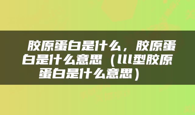  胶原蛋白是什么，胶原蛋白是什么意思（lll型胶原蛋白是什么意思） 