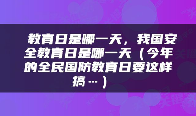 教育日是哪一天,我国安全教育日是哪一天(今年的全民国防教育日要这样搞…)