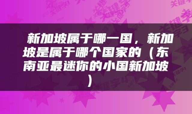  新加坡属于哪一国，新加坡是属于哪个国家的（东南亚最迷你的小国新加坡） 