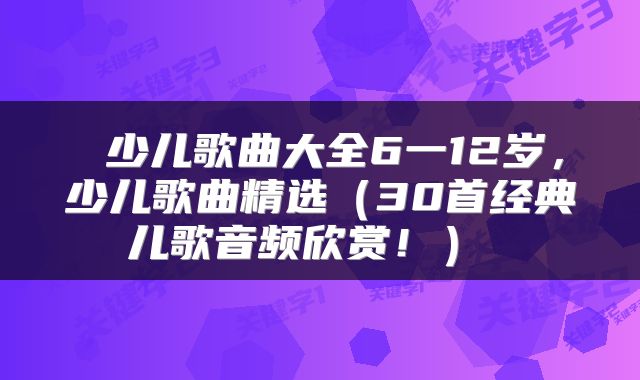 少儿歌曲大全6一12岁,少儿歌曲精选(30首经典儿歌音频欣赏!)
