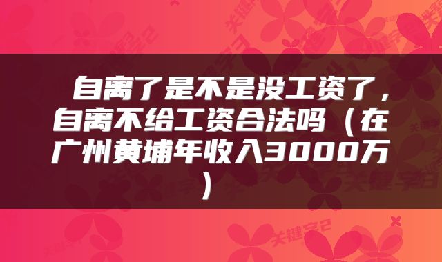 自离了是不是没工资了,自离不给工资合法吗(在广州黄埔年收入3000万)