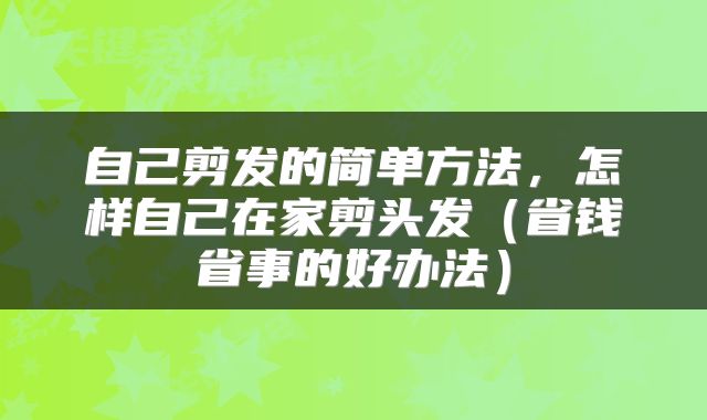 自己剪发的简单方法，怎样自己在家剪头发（省钱省事的好办法）