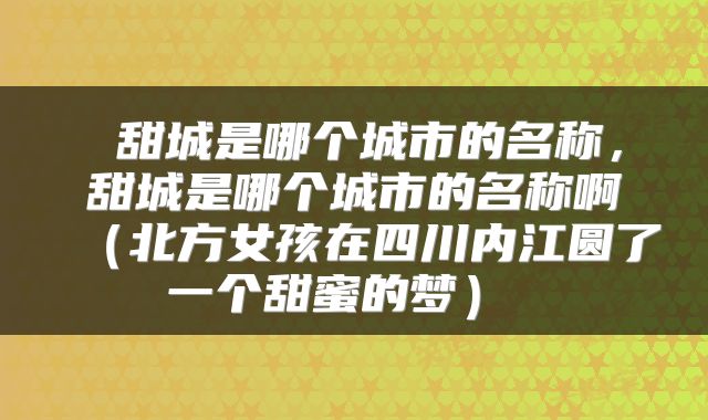  甜城是哪个城市的名称，甜城是哪个城市的名称啊（北方女孩在四川内江圆了一个甜蜜的梦） 