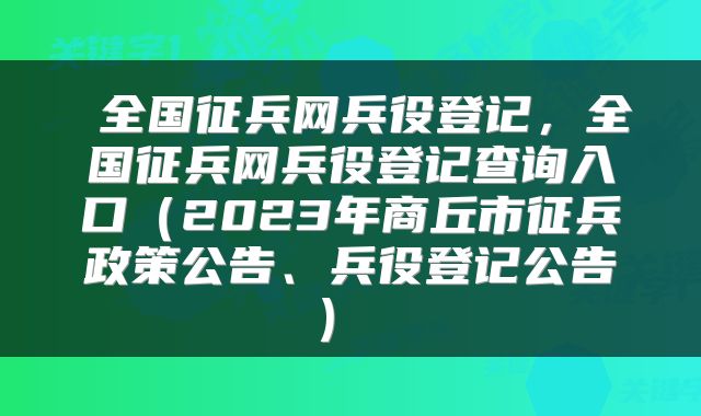  全国征兵网兵役登记，全国征兵网兵役登记查询入口（2023年商丘市征兵政策公告、兵役登记公告） 