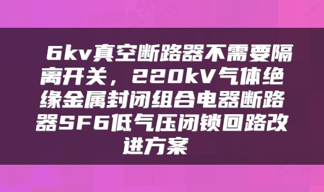  6kv真空断路器不需要隔离开关，220kV气体绝缘金属封闭组合电器断路器SF6低气压闭锁回路改进方案 