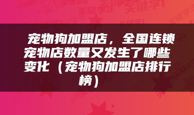  宠物狗加盟店，全国连锁宠物店数量又发生了哪些变化（宠物狗加盟店排行榜） 