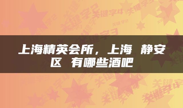 上海精英会所，上海 静安区 有哪些酒吧