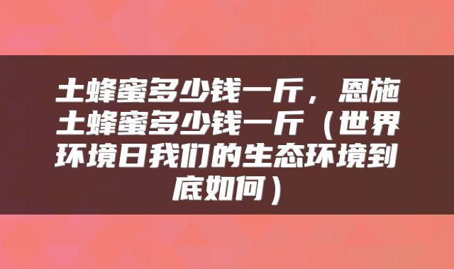 土蜂蜜多少钱一斤，恩施土蜂蜜多少钱一斤（世界环境日我们的生态环境到底如何）