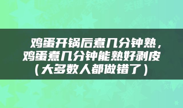  鸡蛋开锅后煮几分钟熟，鸡蛋煮几分钟能熟好剥皮（大多数人都做错了） 