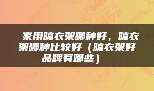  家用晾衣架哪种好，晾衣架哪种比较好（晾衣架好品牌有哪些） 