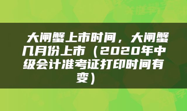  大闸蟹上市时间，大闸蟹几月份上市（2020年中级会计准考证打印时间有变） 