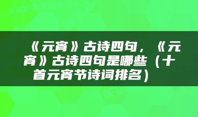  《元宵》古诗四句，《元宵》古诗四句是哪些（十首元宵节诗词排名） 
