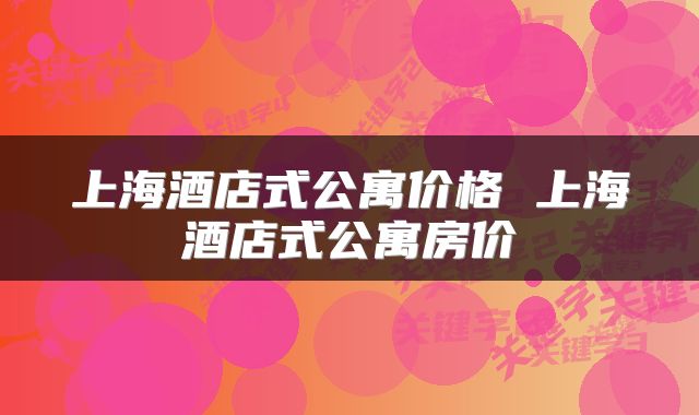 上海酒店式公寓价格 上海酒店式公寓房价