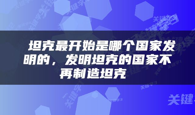  坦克最开始是哪个国家发明的，发明坦克的国家不再制造坦克 