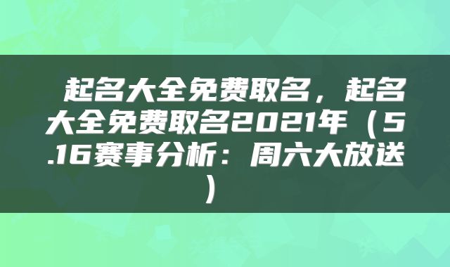  起名大全免费取名，起名大全免费取名2021年（5.16赛事分析：周六大放送） 