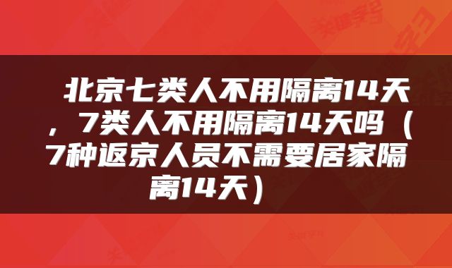  北京七类人不用隔离14天，7类人不用隔离14天吗（7种返京人员不需要居家隔离14天） 
