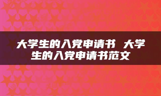 大学生的入党申请书 大学生的入党申请书范文