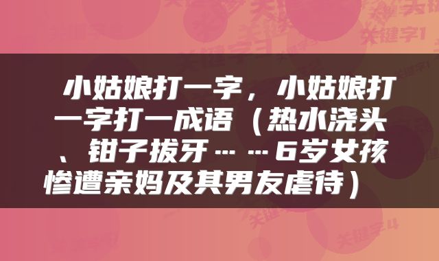  小姑娘打一字，小姑娘打一字打一成语（热水浇头、钳子拔牙……6岁女孩惨遭亲妈及其男友虐待） 