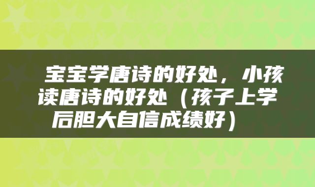  宝宝学唐诗的好处，小孩读唐诗的好处（孩子上学后胆大自信成绩好） 