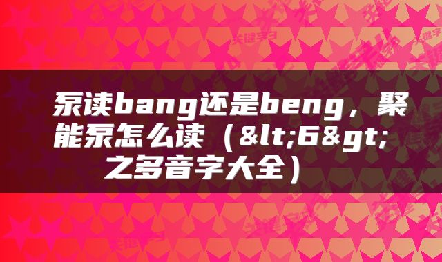  泵读bang还是beng，聚能泵怎么读（<6>之多音字大全） 
