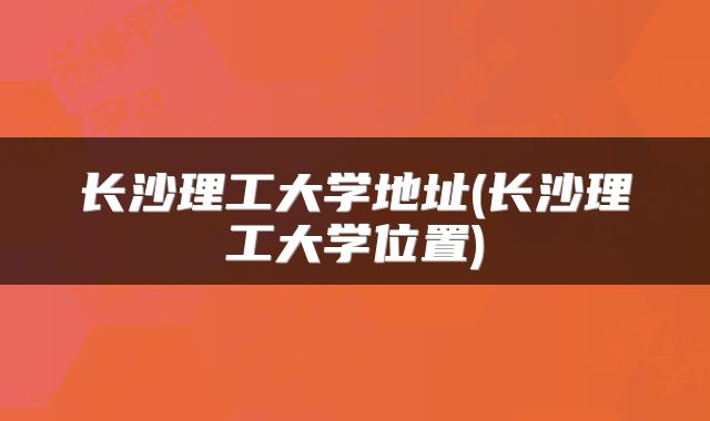 长沙理工大学地址(长沙理工大学位置)