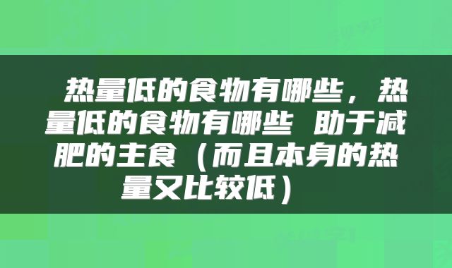  热量低的食物有哪些，热量低的食物有哪些 助于减肥的主食（而且本身的热量又比较低） 