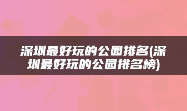 深圳最好玩的公园排名(深圳最好玩的公园排名榜)