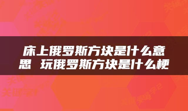 床上俄罗斯方块是什么意思 玩俄罗斯方块是什么梗