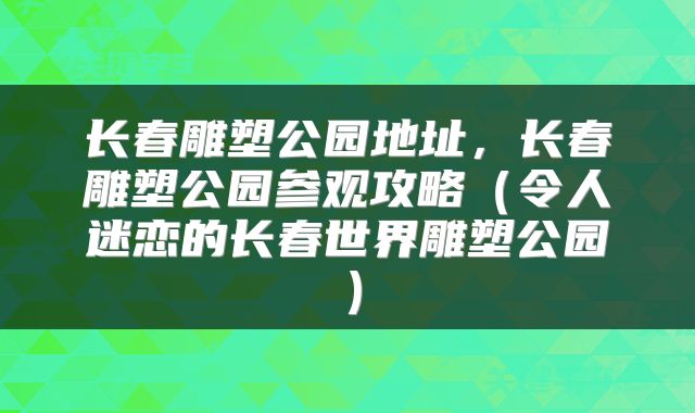 长春雕塑公园地址，长春雕塑公园参观攻略（令人迷恋的长春世界雕塑公园）