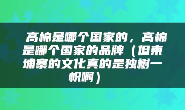  高棉是哪个国家的，高棉是哪个国家的品牌（但柬埔寨的文化真的是独树一帜啊） 