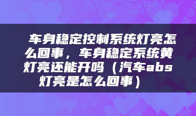  车身稳定控制系统灯亮怎么回事，车身稳定系统黄灯亮还能开吗（汽车abs灯亮是怎么回事） 
