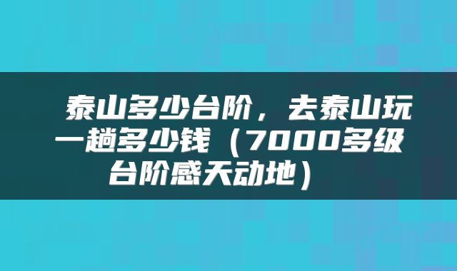 泰山多少台阶,去泰山玩一趟多少钱(7000多级台阶感天动地)