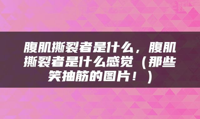 腹肌撕裂者是什么，腹肌撕裂者是什么感觉（那些笑抽筋的图片！）
