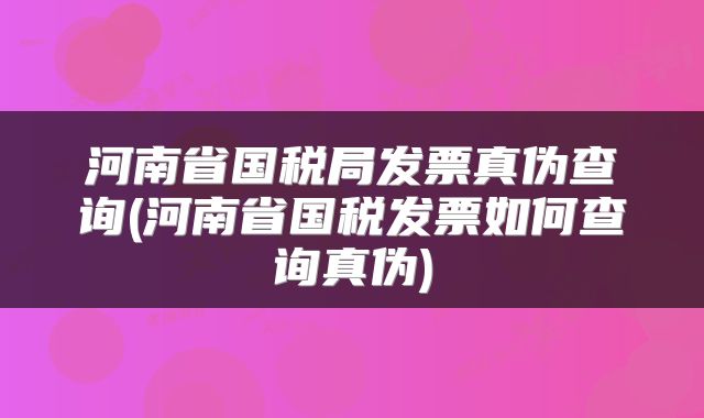 河南省国税局发票真伪查询(河南省国税发票如何查询真伪)