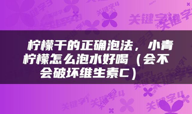  柠檬干的正确泡法，小青柠檬怎么泡水好喝（会不会破坏维生素C） 