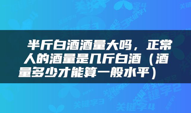  半斤白酒酒量大吗，正常人的酒量是几斤白酒（酒量多少才能算一般水平） 