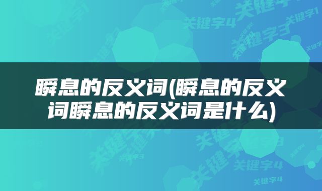 瞬息的反义词(瞬息的反义词瞬息的反义词是什么)